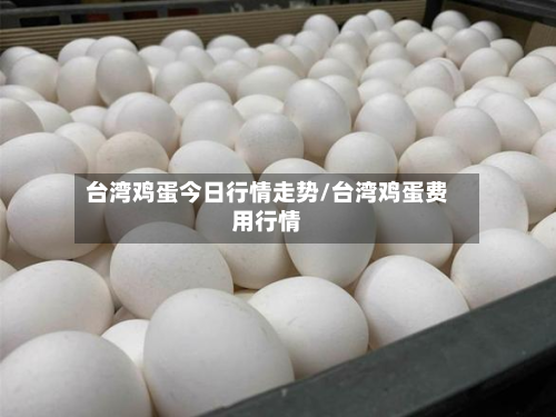 台湾鸡蛋今日行情走势/台湾鸡蛋费用行情