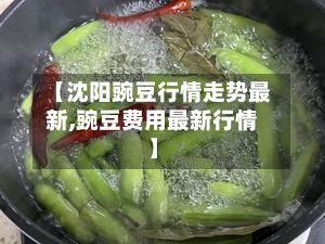 【沈阳豌豆行情走势最新,豌豆费用最新行情】