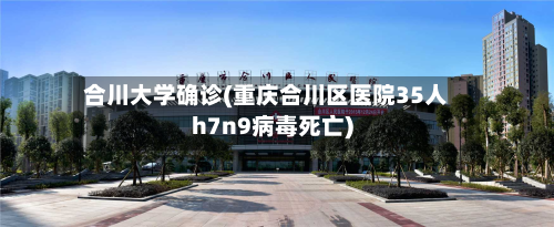 合川大学确诊(重庆合川区医院35人h7n9病毒死亡)