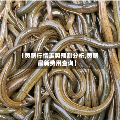 【黄鳝行情走势预测分析,黄鳝最新费用查询】-第2张图片