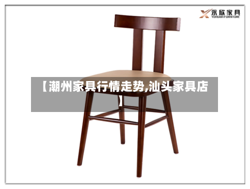 【潮州家具行情走势,汕头家具店】
