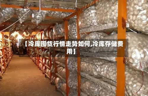 【冷库囤货行情走势如何,冷库存储费用】