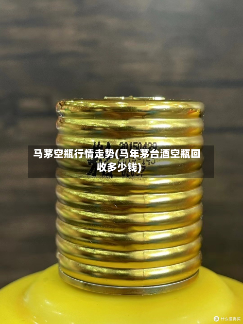 马茅空瓶行情走势(马年茅台酒空瓶回收多少钱)