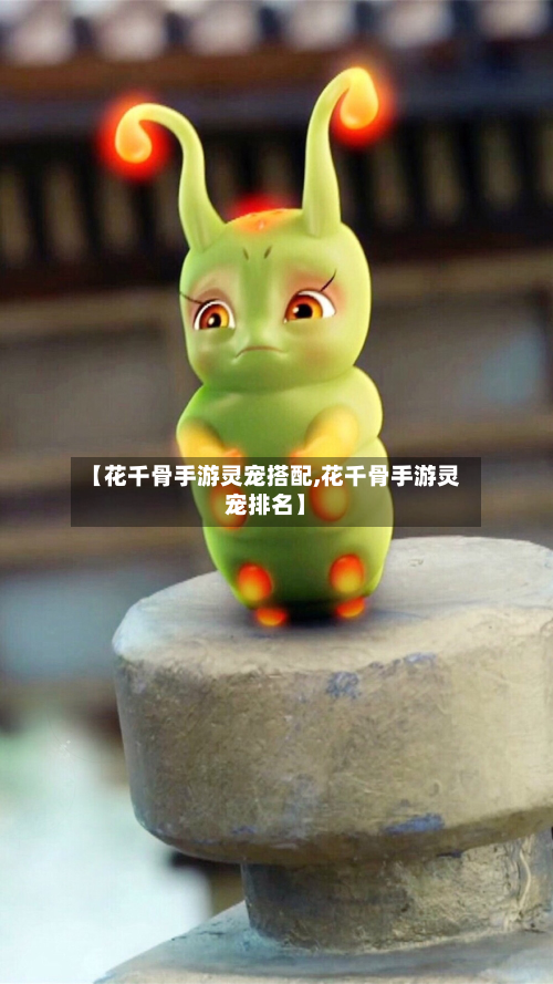 【花千骨手游灵宠搭配,花千骨手游灵宠排名】-第3张图片