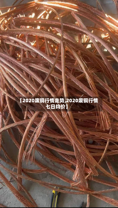【2020废铜行情走势,2020废铜行情七日均价】
