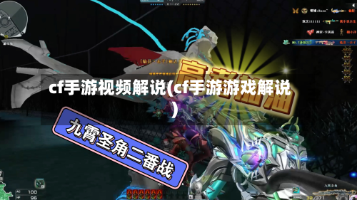 cf手游视频解说(cf手游游戏解说)