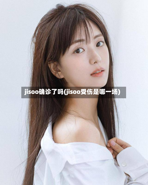 jisoo确诊了吗(jisoo受伤是哪一场)