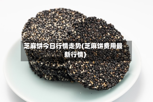 芝麻饼今日行情走势(芝麻饼费用最新行情)-第2张图片