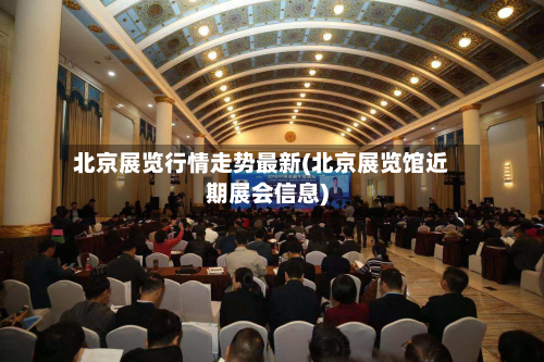 北京展览行情走势最新(北京展览馆近期展会信息)
