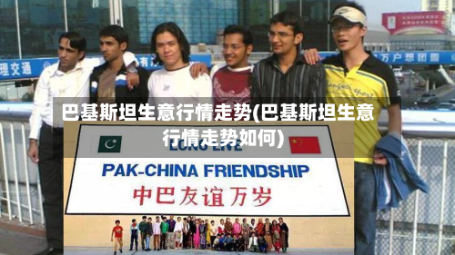 巴基斯坦生意行情走势(巴基斯坦生意行情走势如何)-第3张图片
