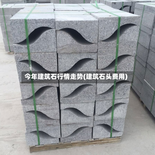 今年建筑石行情走势(建筑石头费用)-第2张图片