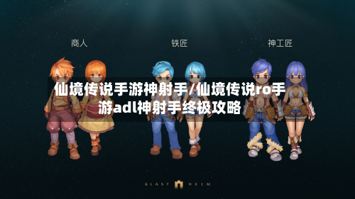 仙境传说手游神射手/仙境传说ro手游adl神射手终极攻略-第2张图片