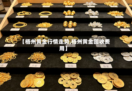 【梧州黄金行情走势,梧州黄金回收费用】-第3张图片