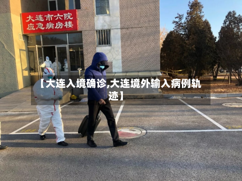 【大连入境确诊,大连境外输入病例轨迹】-第2张图片