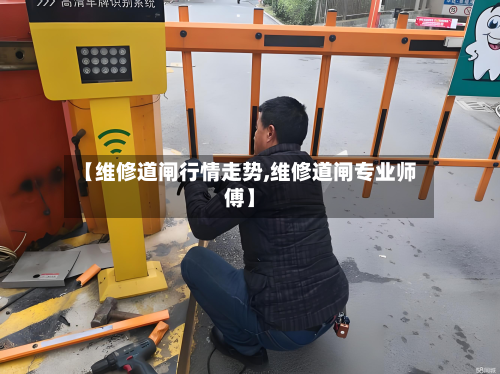【维修道闸行情走势,维修道闸专业师傅】-第2张图片