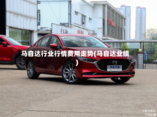 马自达行业行情费用走势(马自达业绩)