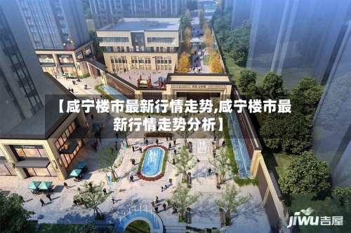 【咸宁楼市最新行情走势,咸宁楼市最新行情走势分析】