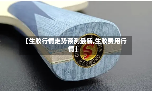 【生胶行情走势预测最新,生胶费用行情】-第3张图片