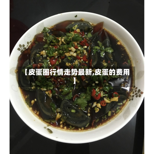 【皮蛋圈行情走势最新,皮蛋的费用】
