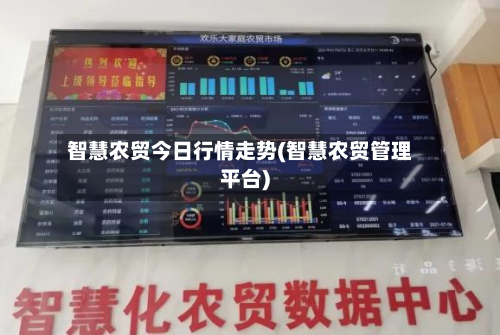 智慧农贸今日行情走势(智慧农贸管理平台)
