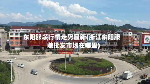 东阳服装行情走势最新(浙江东阳服装批发市场在哪里)