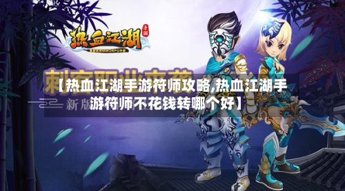 【热血江湖手游符师攻略,热血江湖手游符师不花钱转哪个好】