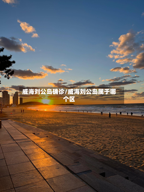 威海刘公岛确诊/威海刘公岛属于哪个区-第2张图片