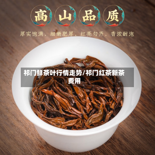 祁门鲜茶叶行情走势/祁门红茶新茶费用-第2张图片