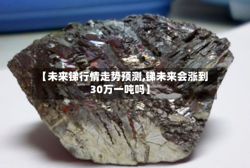 【未来锑行情走势预测,锑未来会涨到30万一吨吗】-第2张图片
