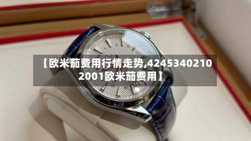 【欧米茄费用行情走势,42453402102001欧米茄费用】