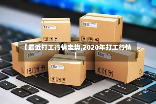 【最近打工行情走势,2020年打工行情】