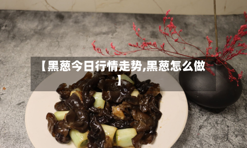 【黑葱今日行情走势,黑葱怎么做】