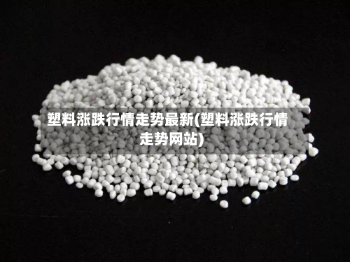 塑料涨跌行情走势最新(塑料涨跌行情走势网站)