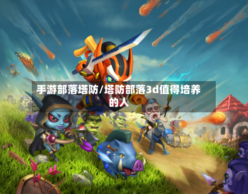 手游部落塔防/塔防部落3d值得培养的人-第2张图片