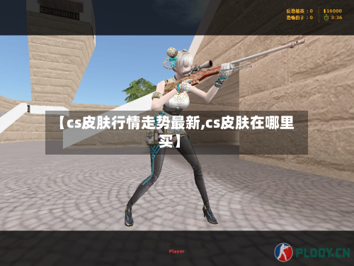 【cs皮肤行情走势最新,cs皮肤在哪里买】