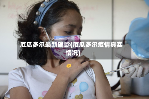 厄瓜多尔最新确诊(厄瓜多尔疫情真实情况)