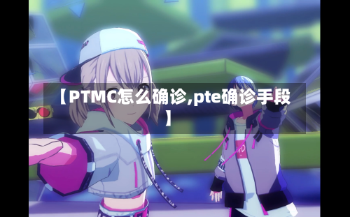 【PTMC怎么确诊,pte确诊手段】-第2张图片
