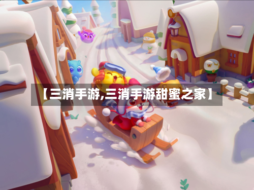 【三消手游,三消手游甜蜜之家】