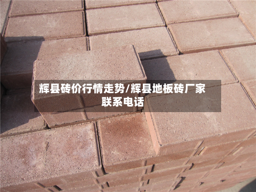 辉县砖价行情走势/辉县地板砖厂家联系电话