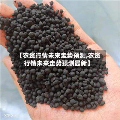 【农资行情未来走势预测,农资行情未来走势预测最新】