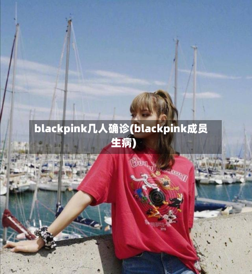 blackpink几人确诊(blackpink成员生病)