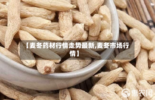 【麦冬药材行情走势最新,麦冬市场行情】-第2张图片