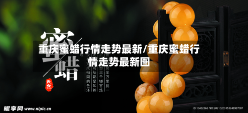 重庆蜜蜡行情走势最新/重庆蜜蜡行情走势最新图