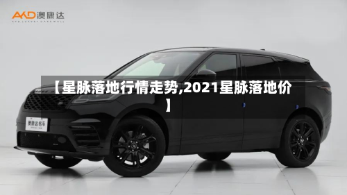 【星脉落地行情走势,2021星脉落地价】-第3张图片