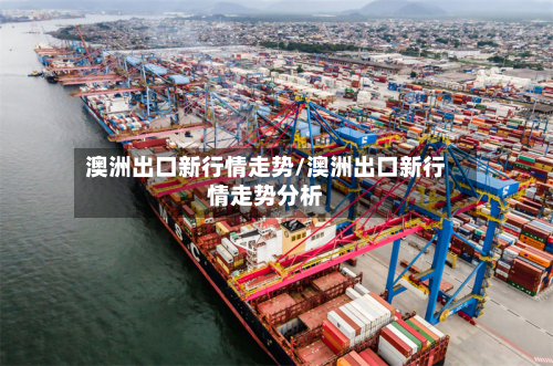 澳洲出口新行情走势/澳洲出口新行情走势分析