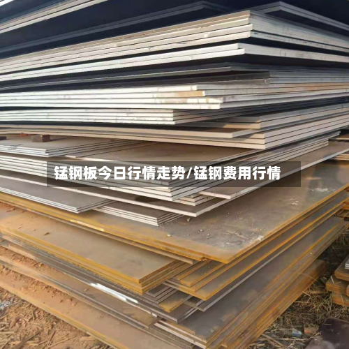 锰钢板今日行情走势/锰钢费用行情-第2张图片