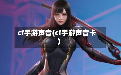cf手游声音(cf手游声音卡)-第3张图片