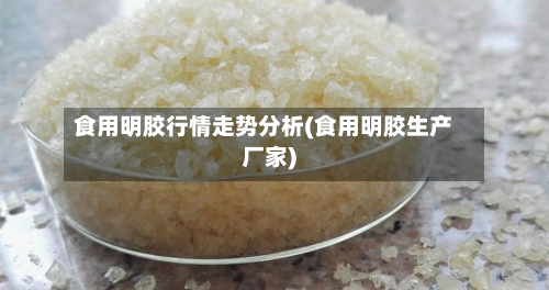 食用明胶行情走势分析(食用明胶生产厂家)-第3张图片