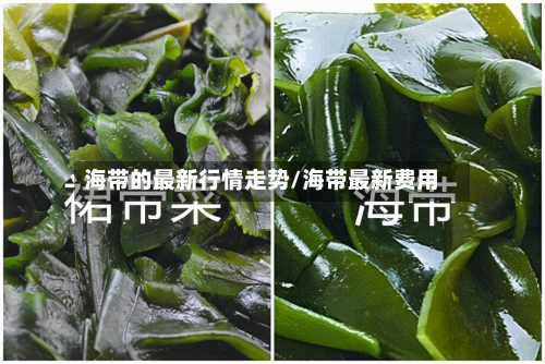 海带的最新行情走势/海带最新费用-第2张图片