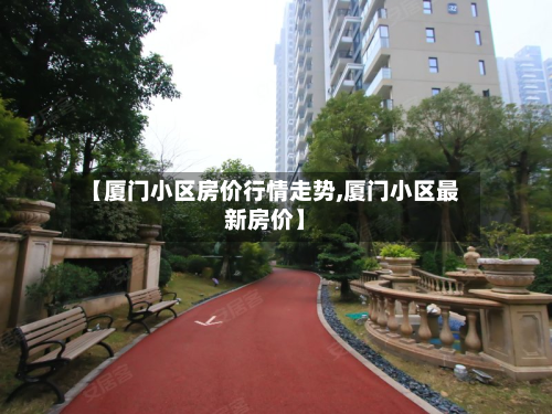 【厦门小区房价行情走势,厦门小区最新房价】